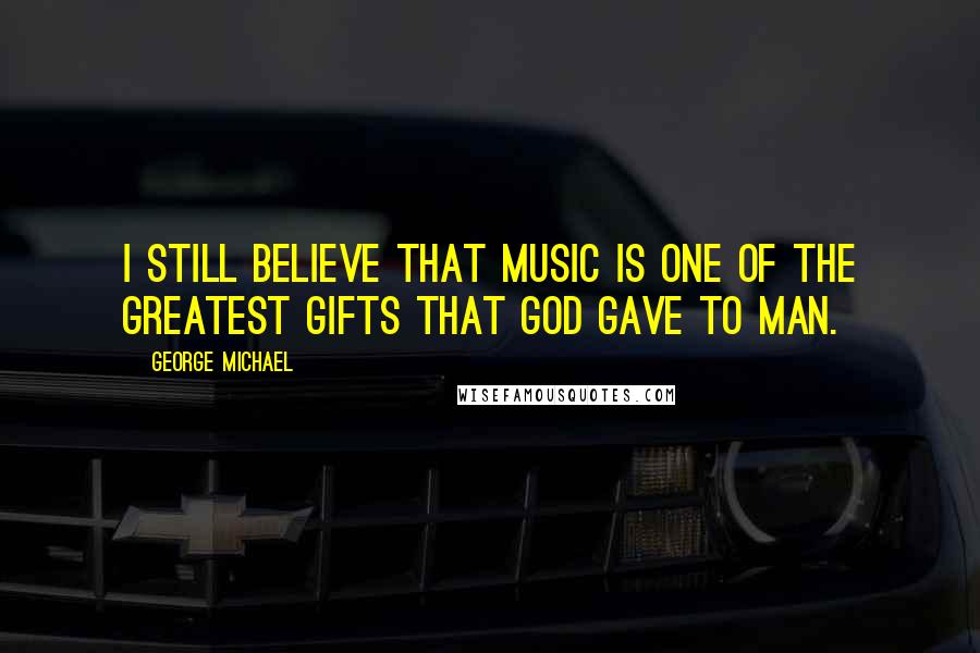 George Michael Quotes: I still believe that music is one of the greatest gifts that God gave to man.
