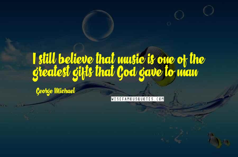 George Michael Quotes: I still believe that music is one of the greatest gifts that God gave to man.