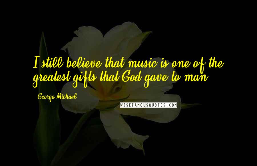 George Michael Quotes: I still believe that music is one of the greatest gifts that God gave to man.