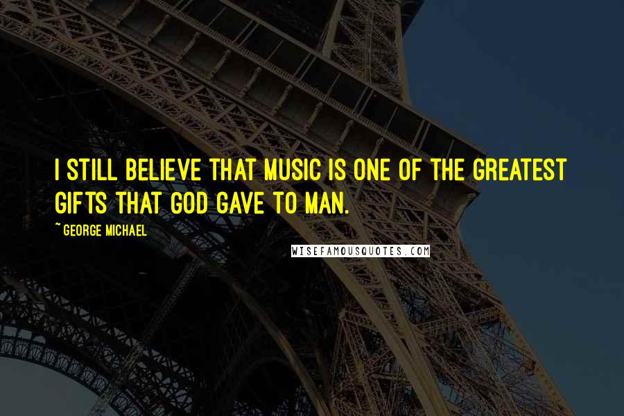 George Michael Quotes: I still believe that music is one of the greatest gifts that God gave to man.
