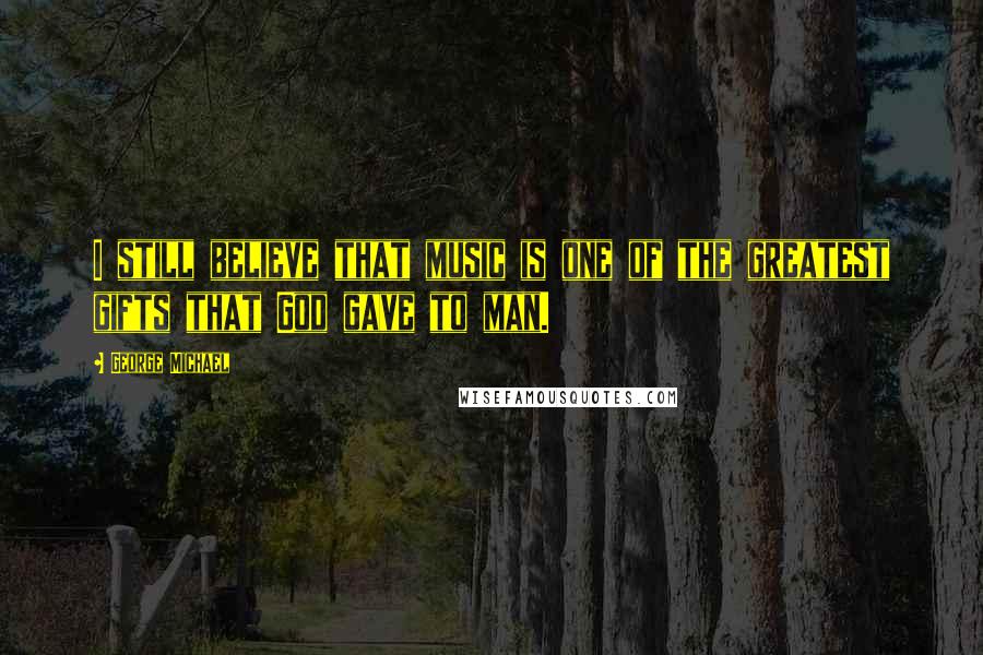 George Michael Quotes: I still believe that music is one of the greatest gifts that God gave to man.