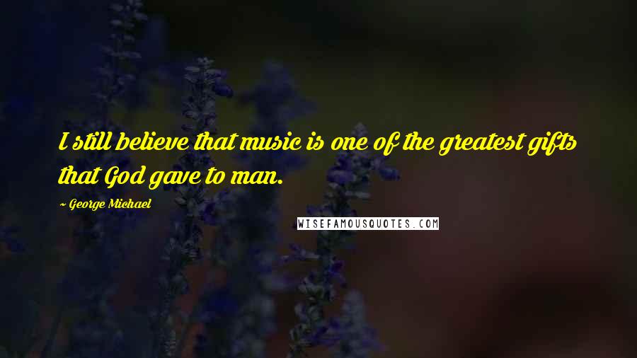 George Michael Quotes: I still believe that music is one of the greatest gifts that God gave to man.