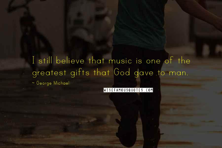 George Michael Quotes: I still believe that music is one of the greatest gifts that God gave to man.