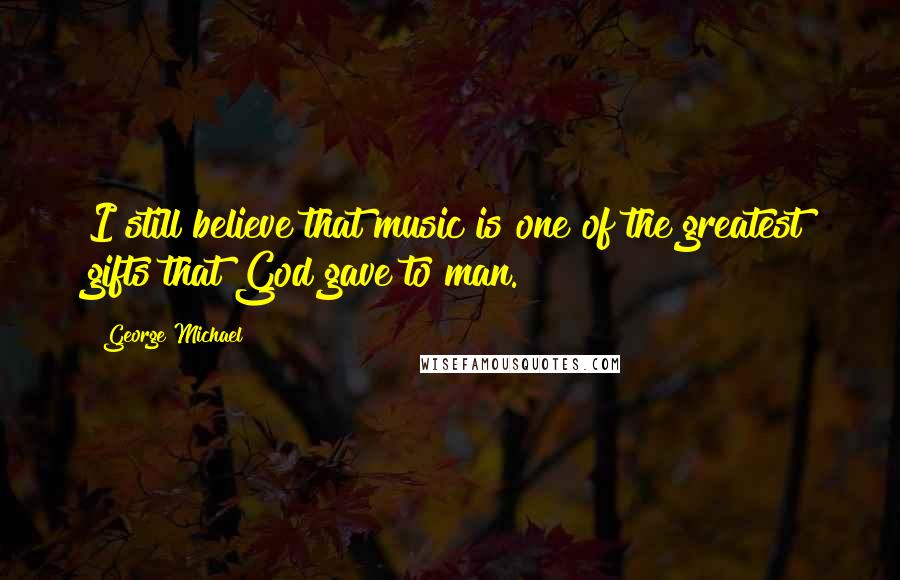 George Michael Quotes: I still believe that music is one of the greatest gifts that God gave to man.