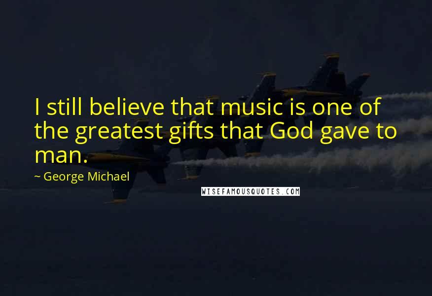 George Michael Quotes: I still believe that music is one of the greatest gifts that God gave to man.