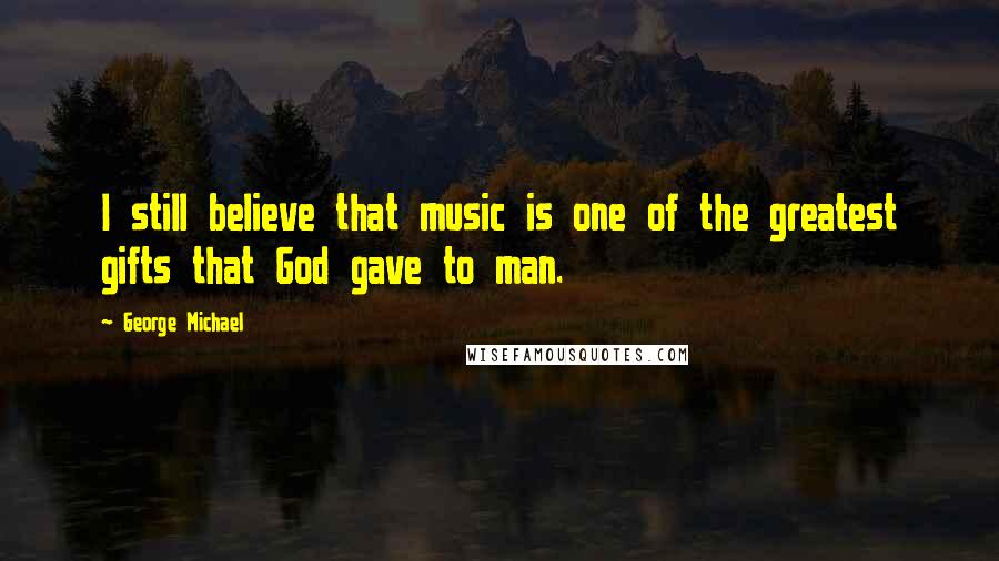 George Michael Quotes: I still believe that music is one of the greatest gifts that God gave to man.