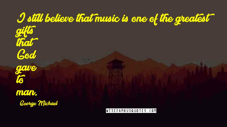 George Michael Quotes: I still believe that music is one of the greatest gifts that God gave to man.
