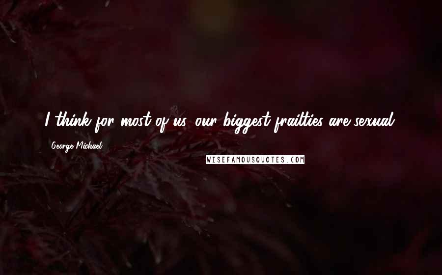 George Michael Quotes: I think for most of us, our biggest frailties are sexual.