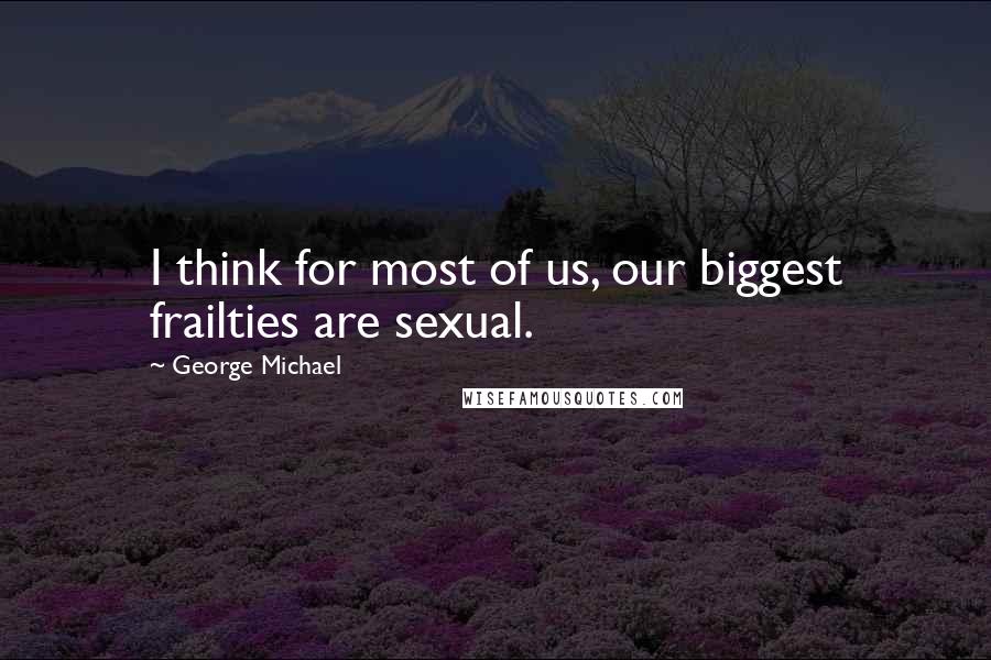 George Michael Quotes: I think for most of us, our biggest frailties are sexual.