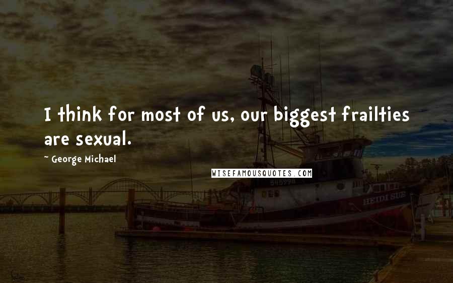 George Michael Quotes: I think for most of us, our biggest frailties are sexual.