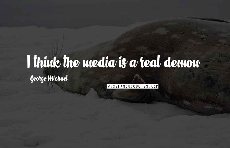 George Michael Quotes: I think the media is a real demon.