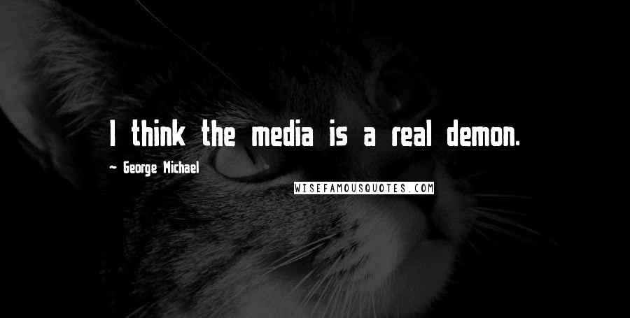 George Michael Quotes: I think the media is a real demon.
