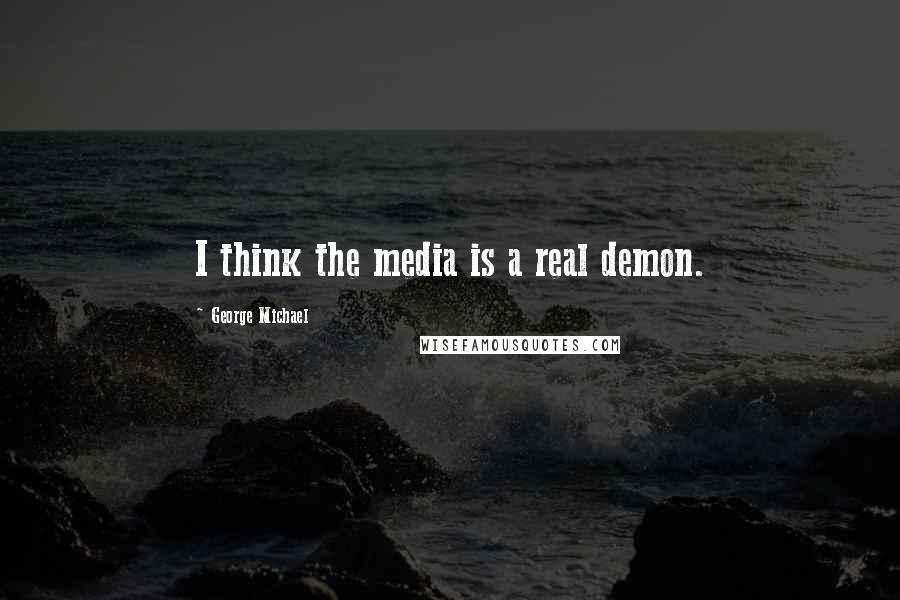 George Michael Quotes: I think the media is a real demon.