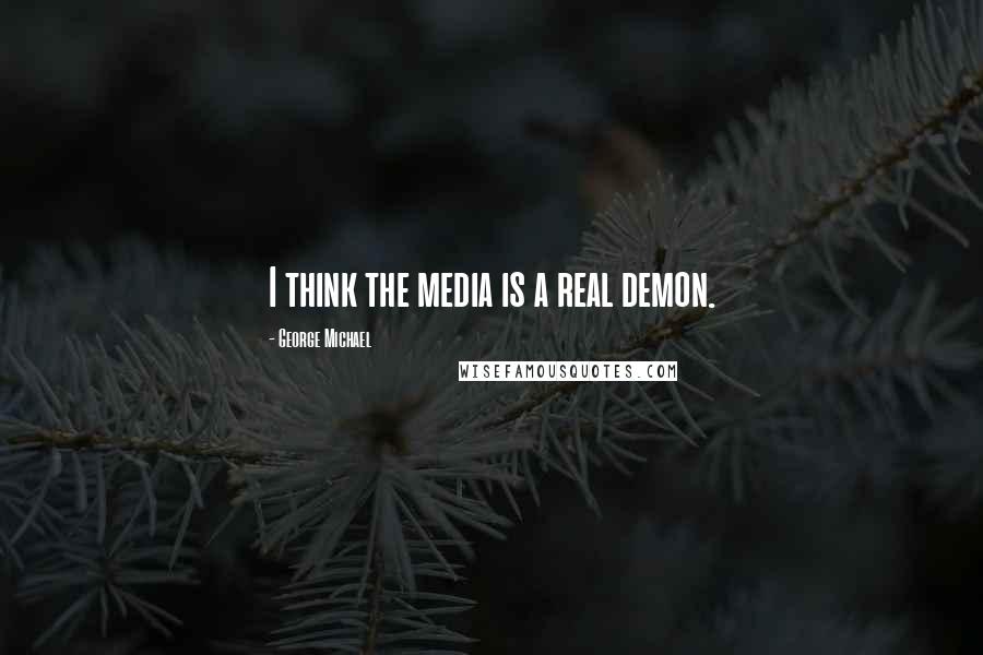 George Michael Quotes: I think the media is a real demon.