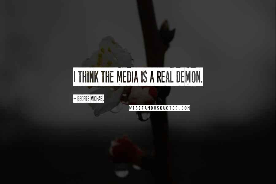 George Michael Quotes: I think the media is a real demon.