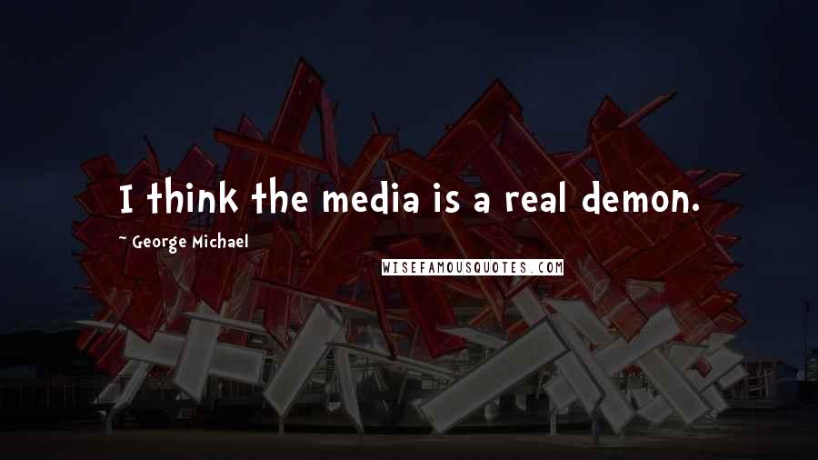George Michael Quotes: I think the media is a real demon.