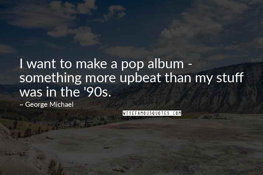 George Michael Quotes: I want to make a pop album - something more upbeat than my stuff was in the '90s.