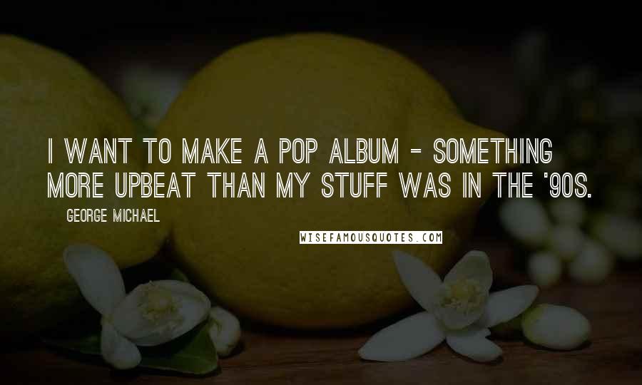 George Michael Quotes: I want to make a pop album - something more upbeat than my stuff was in the '90s.