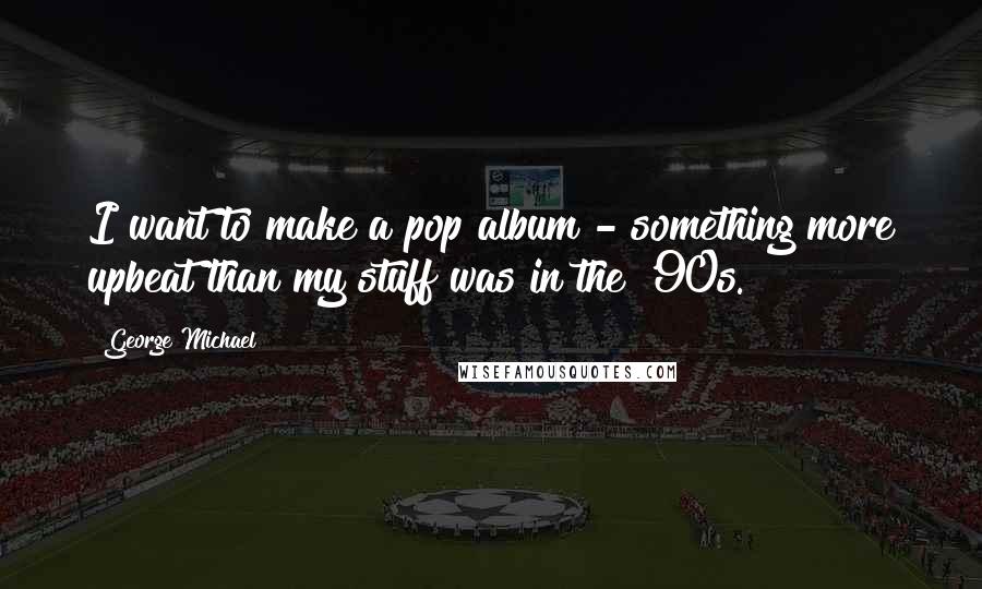 George Michael Quotes: I want to make a pop album - something more upbeat than my stuff was in the '90s.