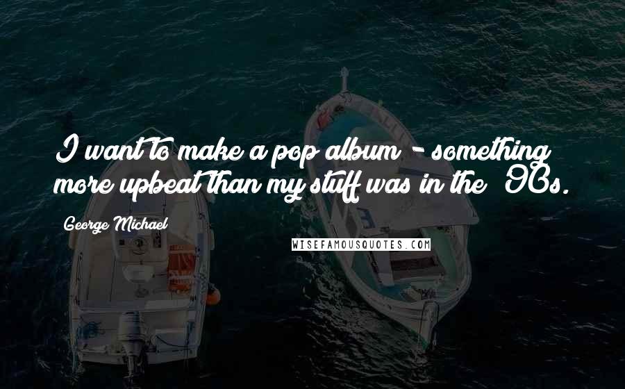 George Michael Quotes: I want to make a pop album - something more upbeat than my stuff was in the '90s.