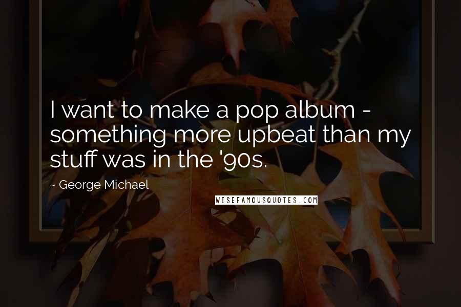 George Michael Quotes: I want to make a pop album - something more upbeat than my stuff was in the '90s.