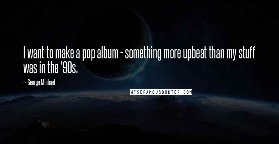 George Michael Quotes: I want to make a pop album - something more upbeat than my stuff was in the '90s.