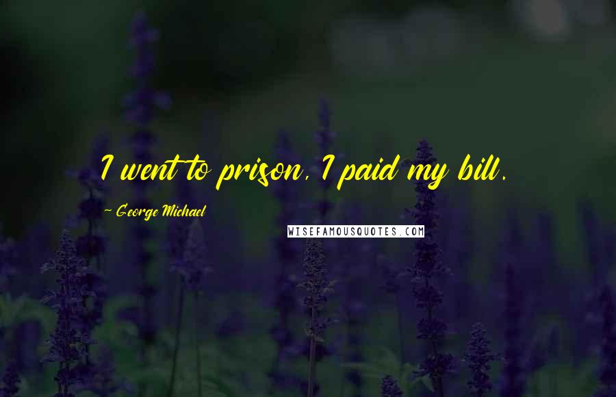 George Michael Quotes: I went to prison, I paid my bill.