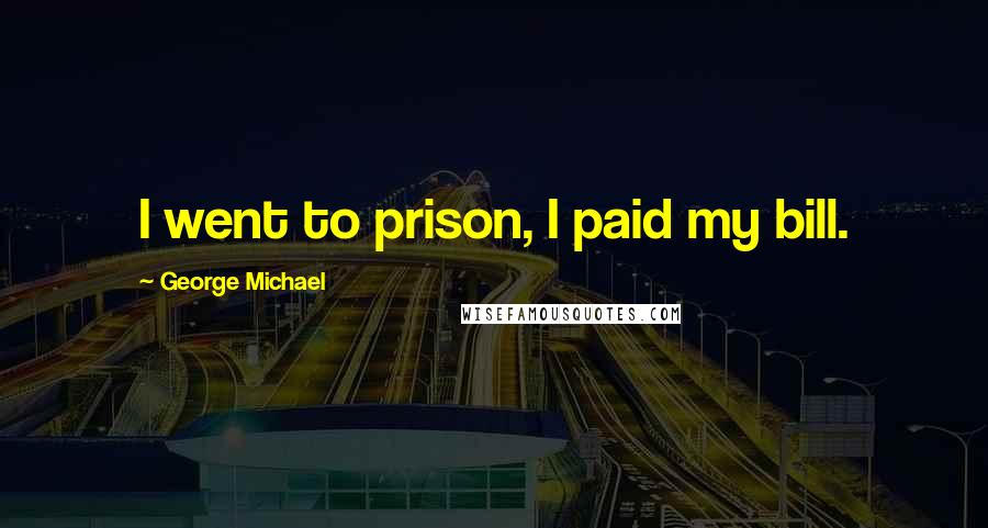 George Michael Quotes: I went to prison, I paid my bill.