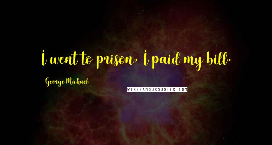 George Michael Quotes: I went to prison, I paid my bill.