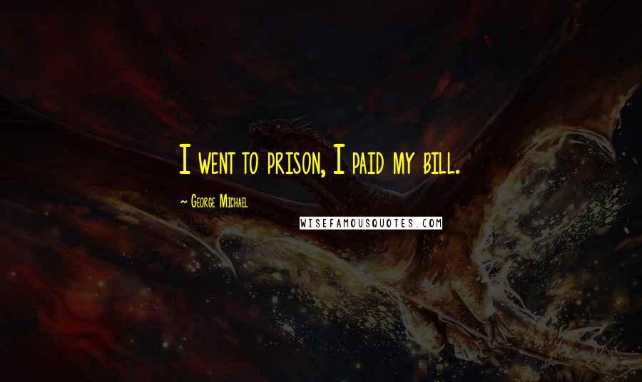 George Michael Quotes: I went to prison, I paid my bill.