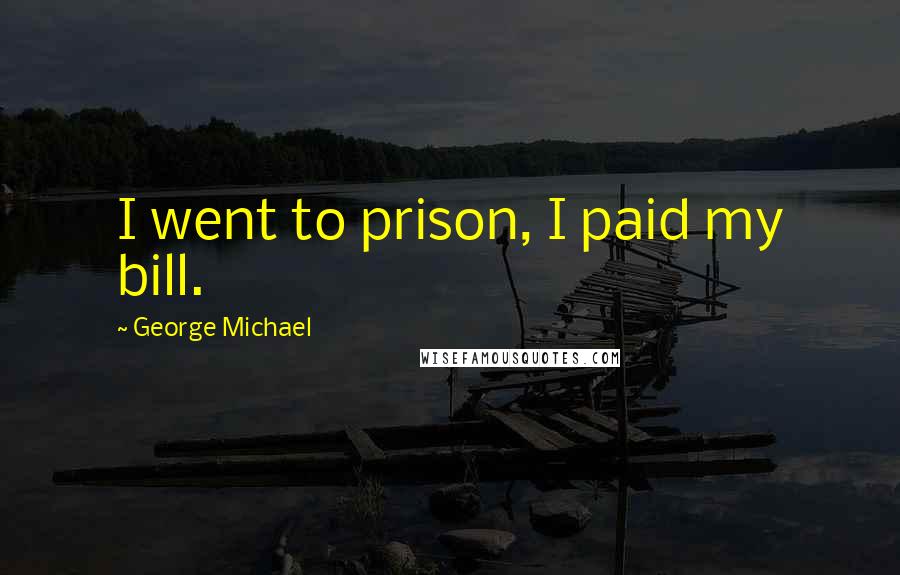 George Michael Quotes: I went to prison, I paid my bill.