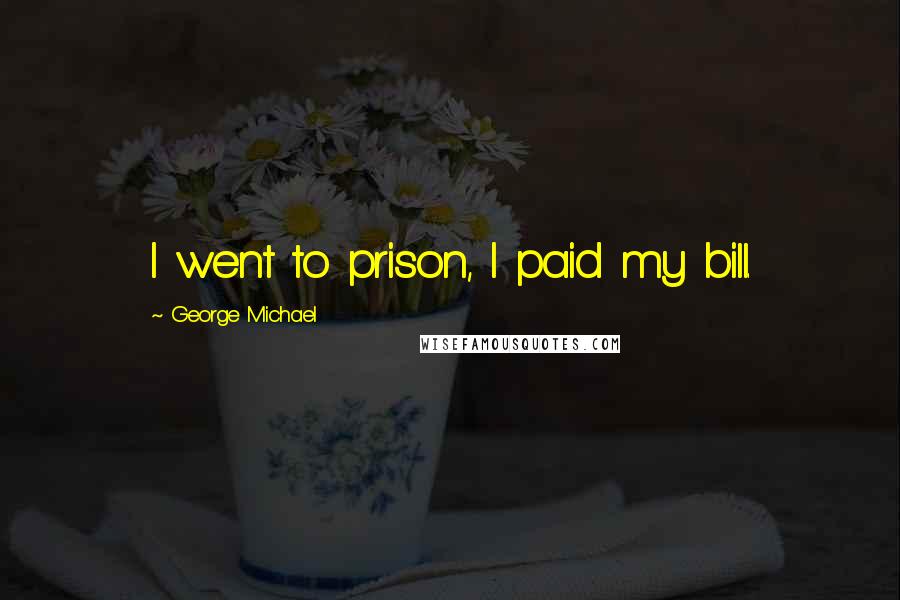 George Michael Quotes: I went to prison, I paid my bill.