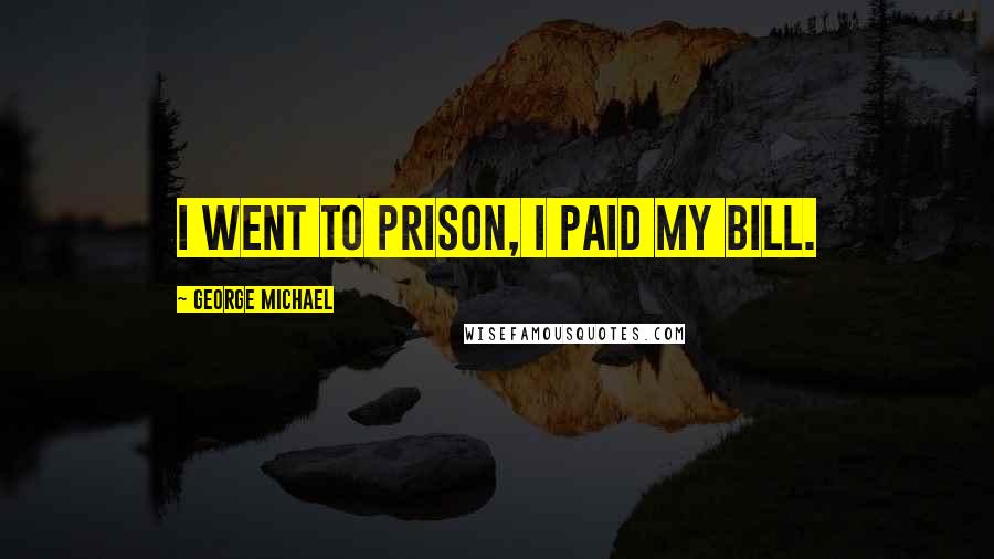 George Michael Quotes: I went to prison, I paid my bill.