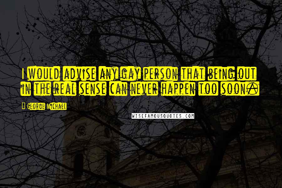 George Michael Quotes: I would advise any gay person that being out in the real sense can never happen too soon.