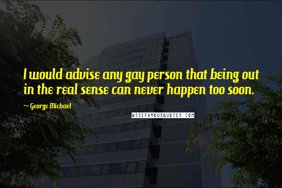 George Michael Quotes: I would advise any gay person that being out in the real sense can never happen too soon.