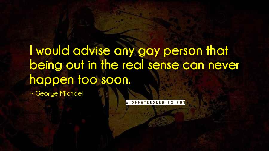 George Michael Quotes: I would advise any gay person that being out in the real sense can never happen too soon.