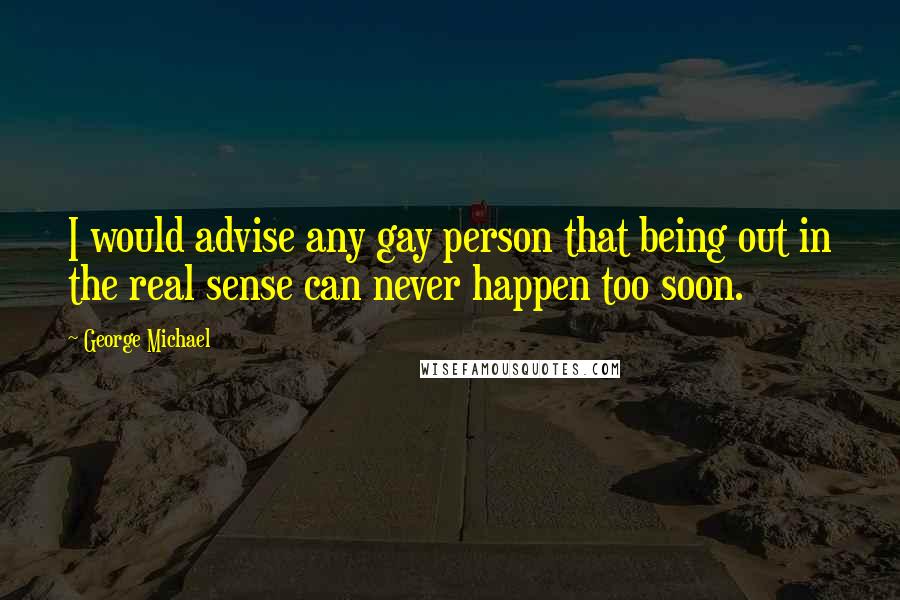 George Michael Quotes: I would advise any gay person that being out in the real sense can never happen too soon.