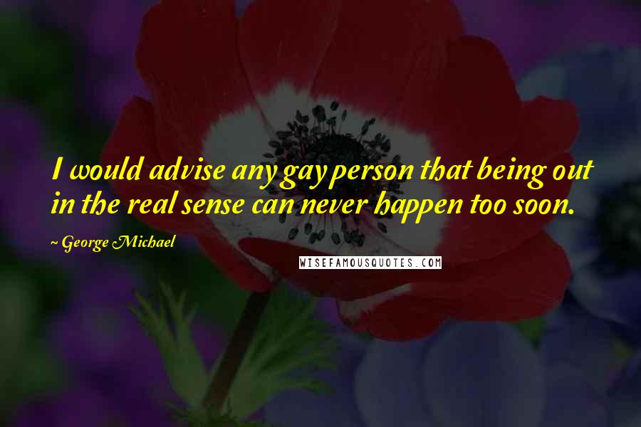 George Michael Quotes: I would advise any gay person that being out in the real sense can never happen too soon.