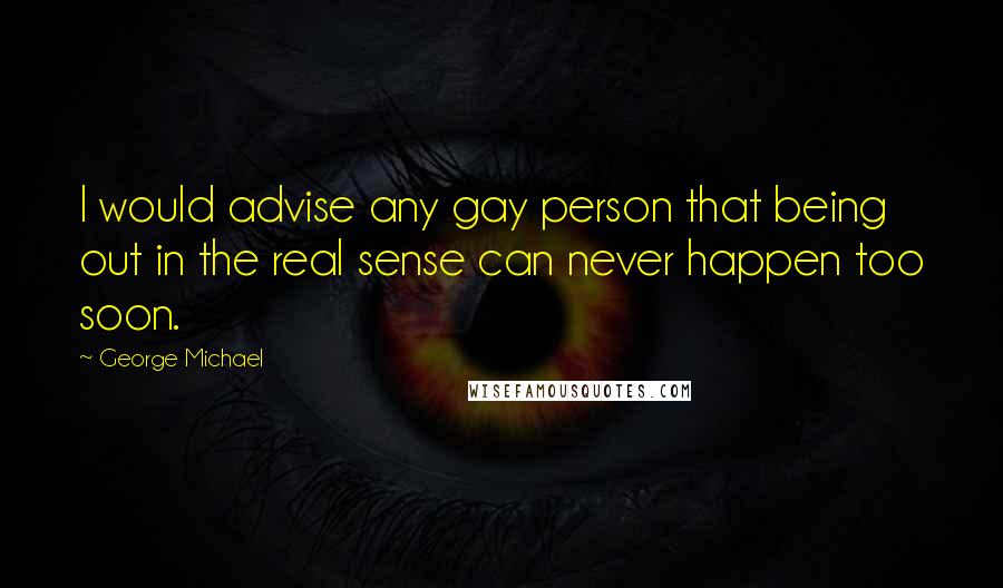 George Michael Quotes: I would advise any gay person that being out in the real sense can never happen too soon.