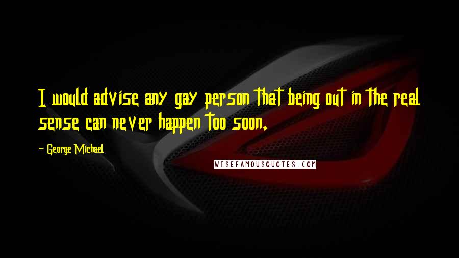 George Michael Quotes: I would advise any gay person that being out in the real sense can never happen too soon.