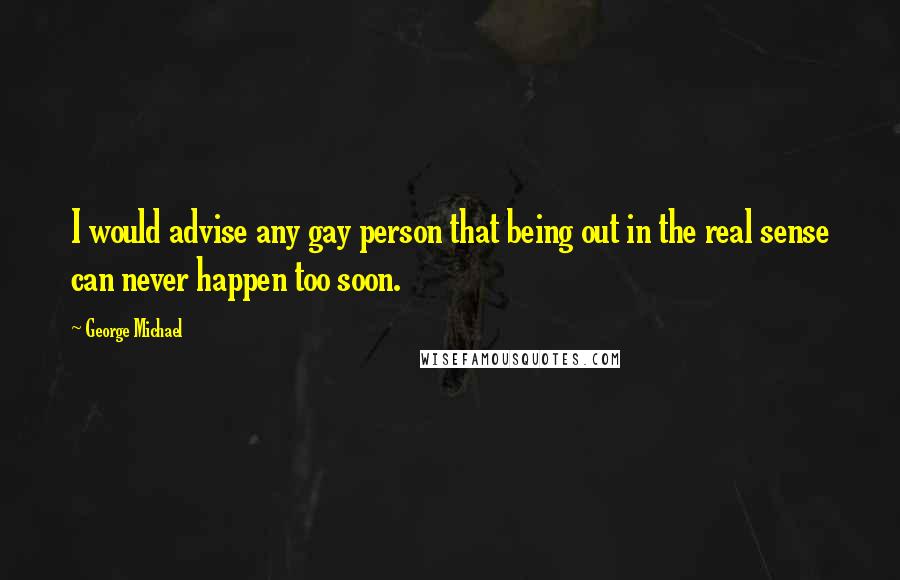 George Michael Quotes: I would advise any gay person that being out in the real sense can never happen too soon.