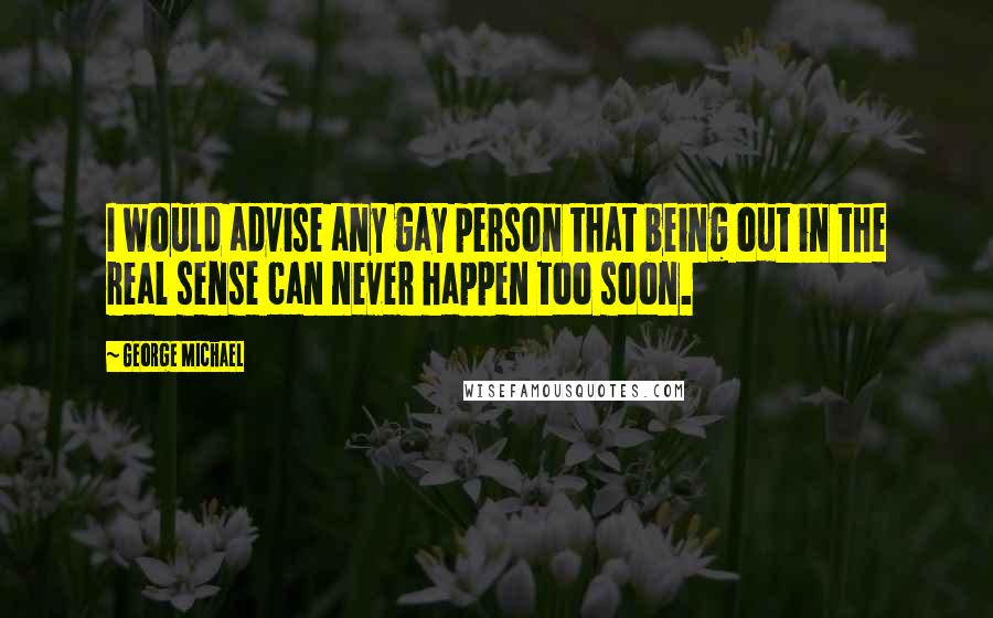 George Michael Quotes: I would advise any gay person that being out in the real sense can never happen too soon.