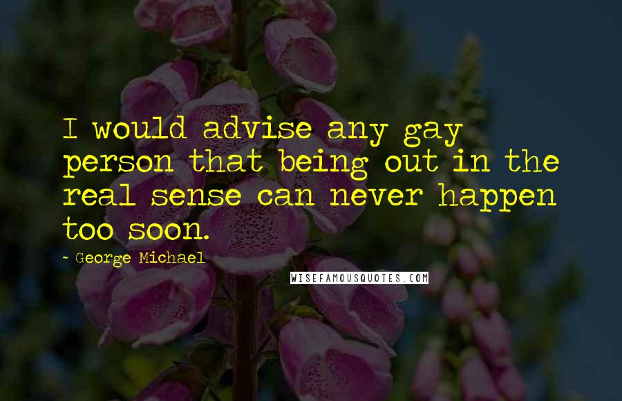 George Michael Quotes: I would advise any gay person that being out in the real sense can never happen too soon.