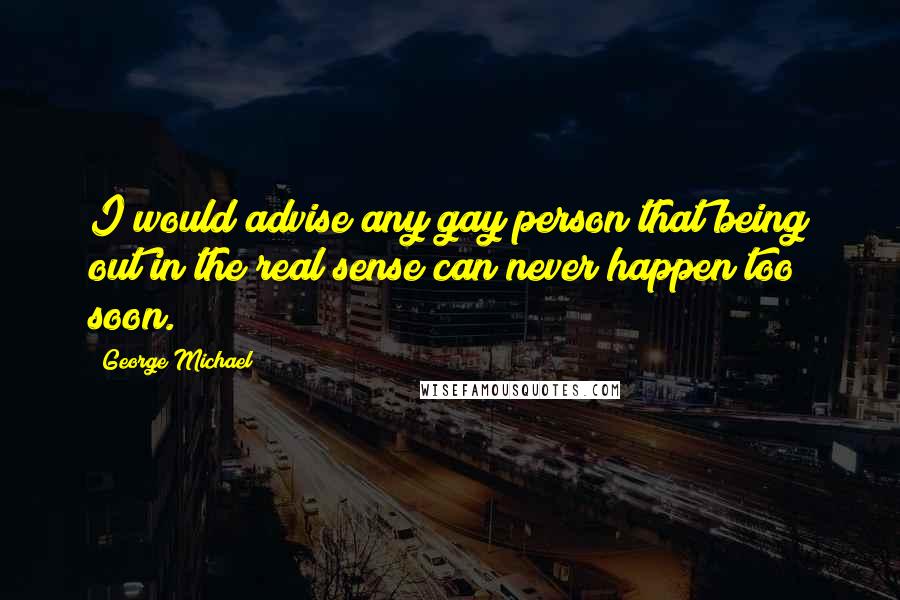 George Michael Quotes: I would advise any gay person that being out in the real sense can never happen too soon.