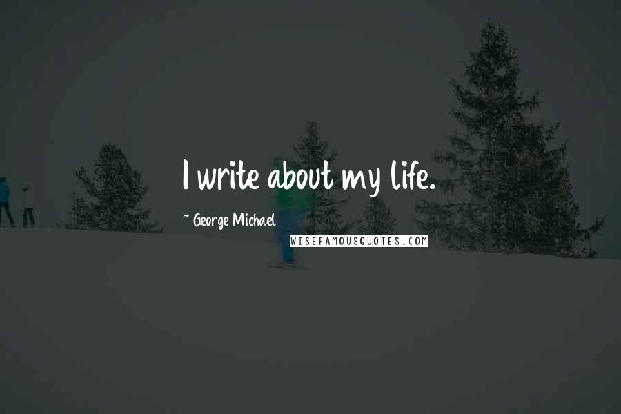 George Michael Quotes: I write about my life.