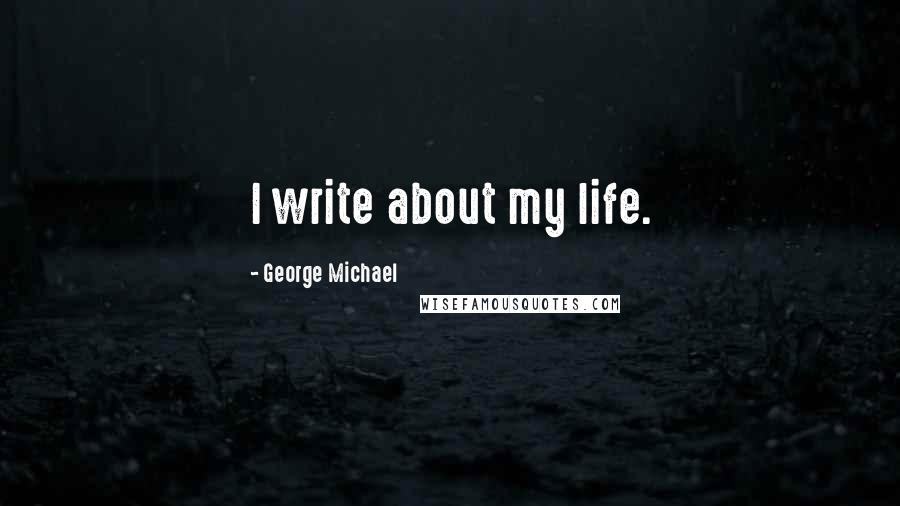 George Michael Quotes: I write about my life.