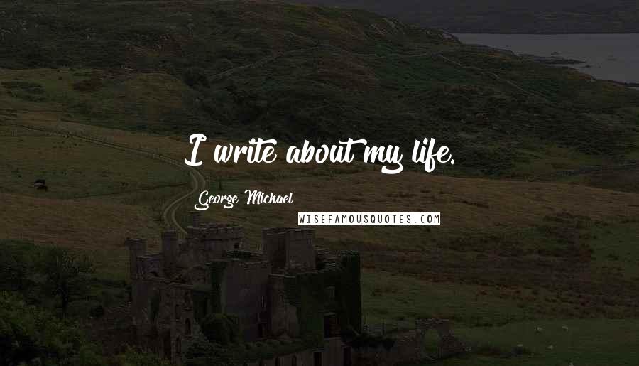 George Michael Quotes: I write about my life.