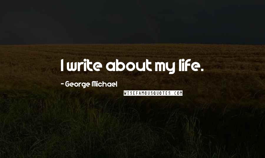 George Michael Quotes: I write about my life.