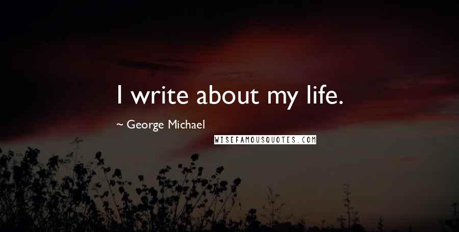 George Michael Quotes: I write about my life.