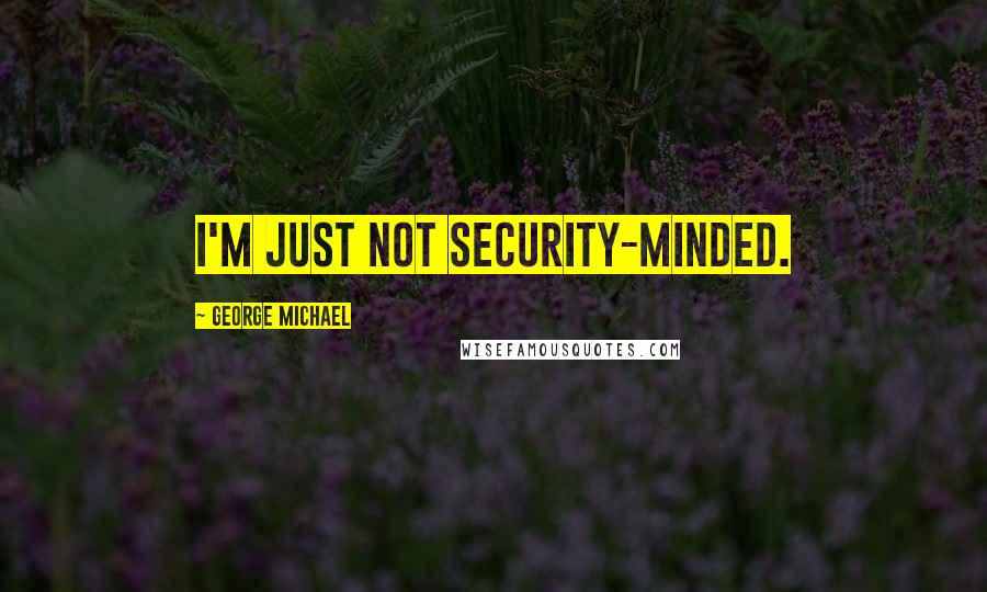 George Michael Quotes: I'm just not security-minded.